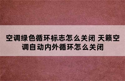 空调绿色循环标志怎么关闭 天籁空调自动内外循环怎么关闭